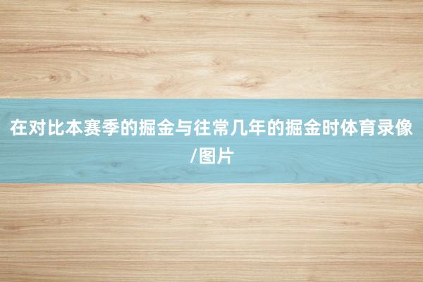 在对比本赛季的掘金与往常几年的掘金时体育录像/图片