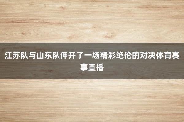 江苏队与山东队伸开了一场精彩绝伦的对决体育赛事直播