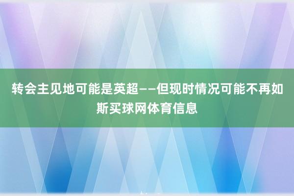 转会主见地可能是英超——但现时情况可能不再如斯买球网体育信息
