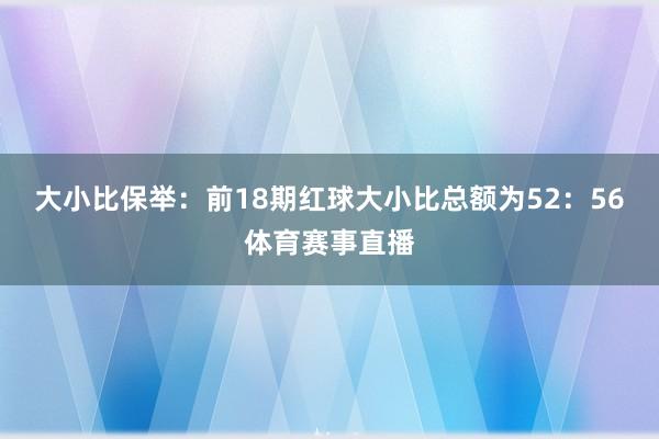 大小比保举：前18期红球大小比总额为52：56体育赛事直播
