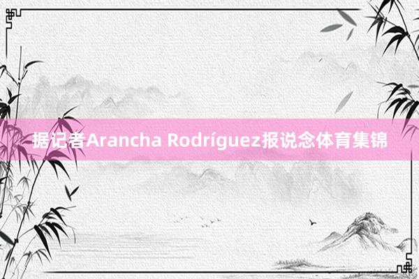 据记者Arancha Rodríguez报说念体育集锦