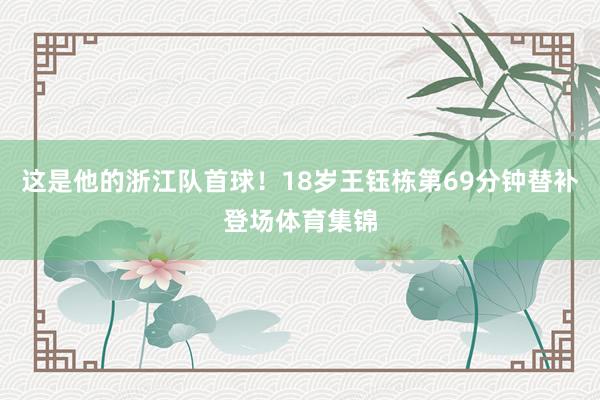 这是他的浙江队首球!18岁王钰栋第69分钟替补登场体育集锦