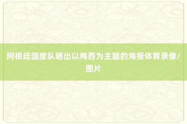 阿根廷国度队晒出以梅西为主题的海报体育录像/图片