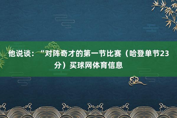 他说谈:“对阵奇才的第一节比赛(哈登单节23分)买球网体育信息