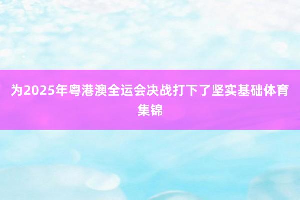为2025年粤港澳全运会决战打下了坚实基础体育集锦