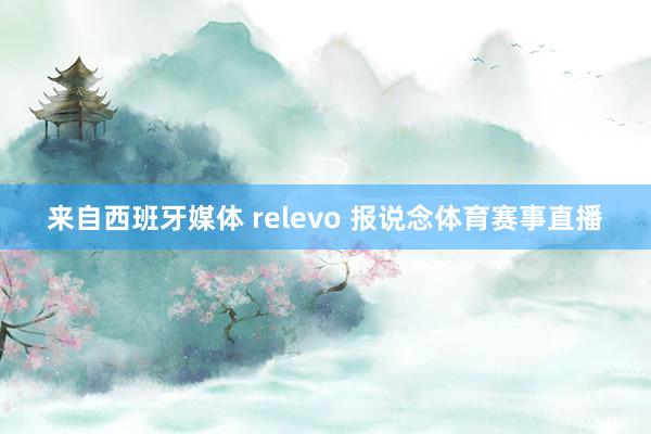 来自西班牙媒体 relevo 报说念体育赛事直播